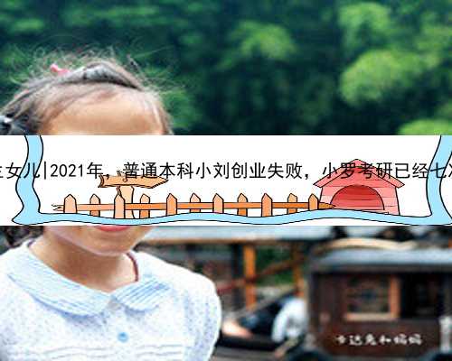 南京试管代孕生女儿|2021年，普通本科小刘创业失败，小罗考研已经七次，202