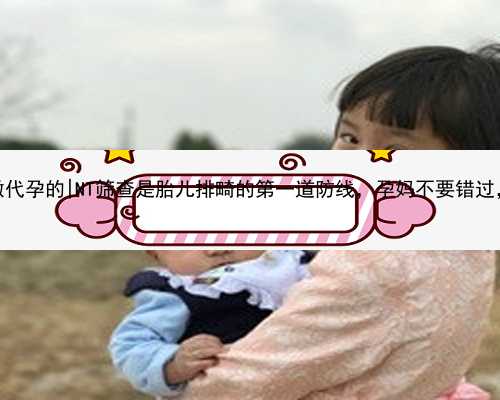 南京个人有没有做代孕的|NT筛查是胎儿排畸的第一道防线，孕妈