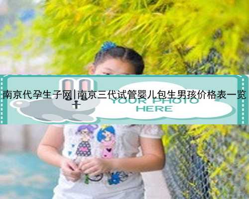 南京代孕生子网|南京三代试管婴儿包生男孩价格表一览