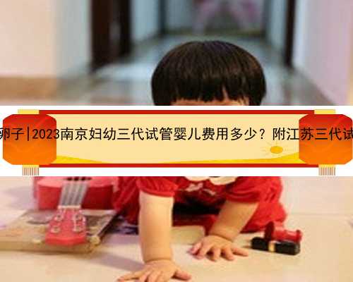 南京助孕提供卵子|2023南京妇幼三代试管婴儿费用多少？附江苏